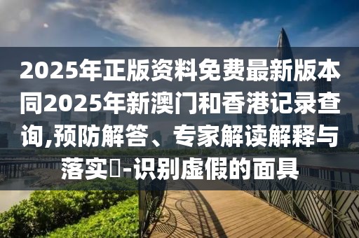 2025年正版資料免費最新版本同2025年新澳門和香港記錄查詢,預(yù)防解答、專家解讀解釋與落實?-識別虛假的面具