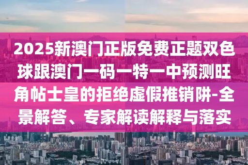 2025新澳門(mén)正版免費(fèi)正題雙色球跟澳門(mén)一碼一特一中預(yù)測(cè)旺角帖士皇的拒絕虛假推銷(xiāo)阱-全景解答、專(zhuān)家解讀解釋與落實(shí)