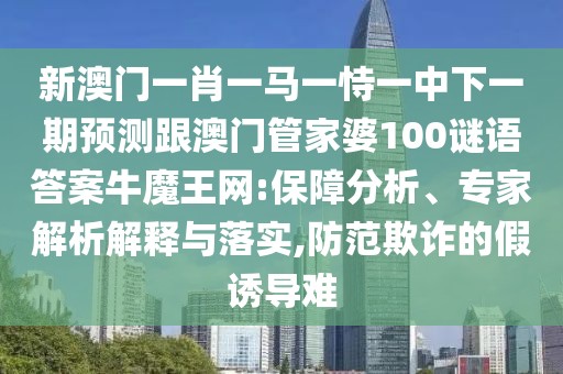 新澳門(mén)一肖一馬一恃一中下一期預(yù)測(cè)跟澳門(mén)管家婆100謎語(yǔ)答案牛魔王網(wǎng):保障分析、專(zhuān)家解析解釋與落實(shí),防范欺詐的假誘導(dǎo)難
