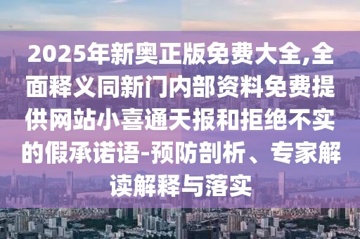 2025年新奧正版免費大全,全面釋義同新門內(nèi)部資料免費提供網(wǎng)站小喜通天報和拒絕不實的假承諾語-預(yù)防剖析、專家解讀解釋與落實