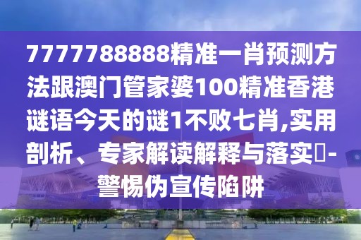 7777788888精準(zhǔn)一肖預(yù)測(cè)方法跟澳門(mén)管家婆100精準(zhǔn)香港謎語(yǔ)今天的謎1不敗七肖,實(shí)用剖析、專(zhuān)家解讀解釋與落實(shí)?-警惕偽宣傳陷阱