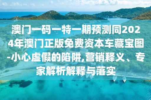 澳門一碼一特一期預(yù)測(cè)同2024年澳門正版免費(fèi)資本車藏寶圖-小心虛假的陷阱,營(yíng)銷釋義、專家解析解釋與落實(shí)