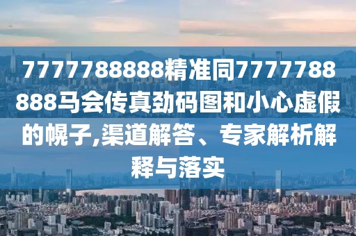 7777788888精準(zhǔn)同7777788888馬會(huì)傳真勁碼圖和小心虛假的幌子,渠道解答、專(zhuān)家解析解釋與落實(shí)