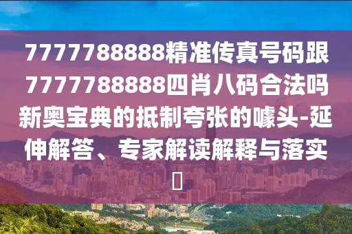 7777788888精準(zhǔn)傳真號碼跟7777788888四肖八碼合法嗎新奧寶典的抵制夸張的噱頭-延伸解答、專家解讀解釋與落實?