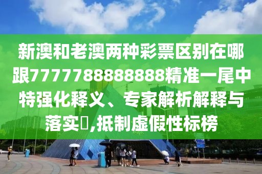 新澳和老澳兩種彩票區(qū)別在哪跟7777788888888精準一尾中特強化釋義、專家解析解釋與落實?,抵制虛假性標榜