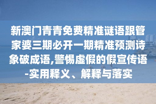 新澳門(mén)青青免費(fèi)精準(zhǔn)謎語(yǔ)跟管家婆三期必開(kāi)一期精準(zhǔn)預(yù)測(cè)詩(shī)象破成語(yǔ),警惕虛假的假宣傳語(yǔ)-實(shí)用釋義、解釋與落實(shí)