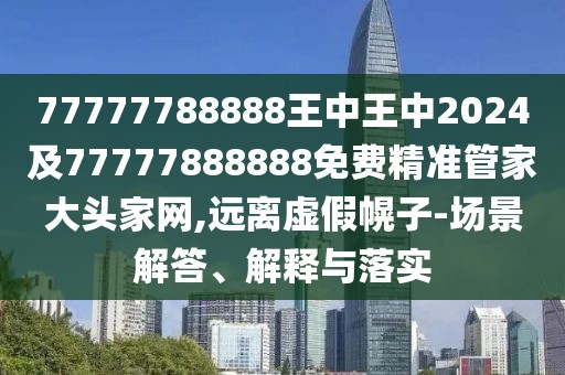 77777788888王中王中2024及77777888888免費精準(zhǔn)管家大頭家網(wǎng),遠(yuǎn)離虛假幌子-場景解答、解釋與落實