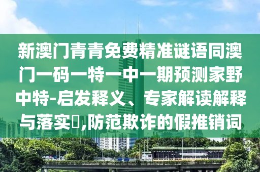 新澳門青青免費精準謎語同澳門一碼一特一中一期預(yù)測家野中特-啟發(fā)釋義、專家解讀解釋與落實?,防范欺詐的假推銷詞