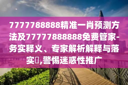 7777788888精準(zhǔn)一肖預(yù)測(cè)方法及77777888888免費(fèi)管家-務(wù)實(shí)釋義、專家解析解釋與落實(shí)?,警惕迷惑性推廣
