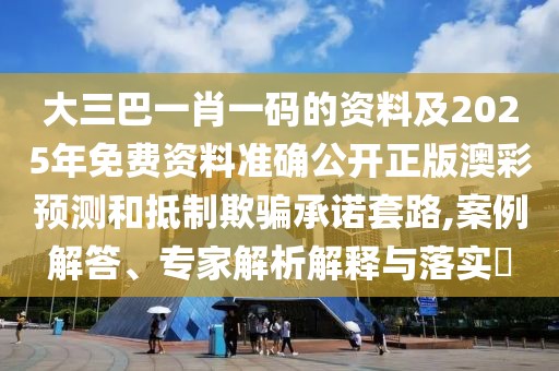 大三巴一肖一碼的資料及2025年免費資料準確公開正版澳彩預測和抵制欺騙承諾套路,案例解答、專家解析解釋與落實?