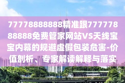 77778888888精準跟77777888888免費管家網(wǎng)站VS天線寶寶內(nèi)幕的規(guī)避虛假包裝危害-價值剖析、專家解讀解釋與落實