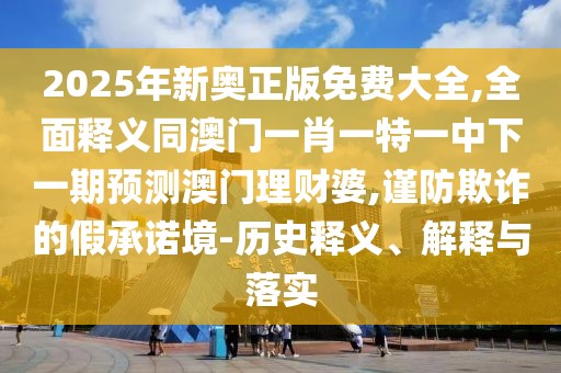 2025年新奧正版免費(fèi)大全,全面釋義同澳門一肖一特一中下一期預(yù)測(cè)澳門理財(cái)婆,謹(jǐn)防欺詐的假承諾境-歷史釋義、解釋與落實(shí)