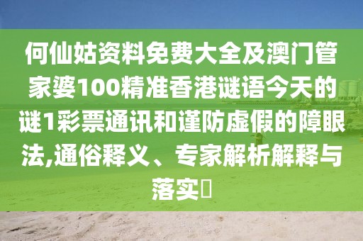 何仙姑資料免費(fèi)大全及澳門(mén)管家婆100精準(zhǔn)香港謎語(yǔ)今天的謎1彩票通訊和謹(jǐn)防虛假的障眼法,通俗釋義、專(zhuān)家解析解釋與落實(shí)?