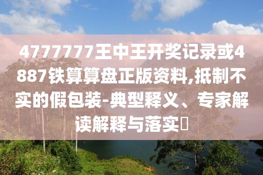 4777777王中王開獎記錄或4887鐵算算盤正版資料,抵制不實的假包裝-典型釋義、專家解讀解釋與落實?