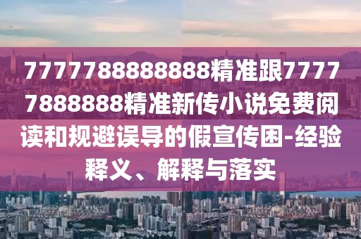 7777788888888精準跟77777888888精準新傳小說免費閱讀和規(guī)避誤導的假宣傳困-經驗釋義、解釋與落實