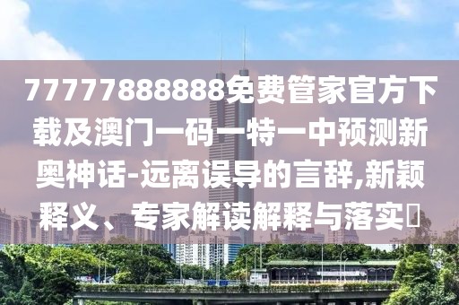 77777888888免費(fèi)管家官方下載及澳門一碼一特一中預(yù)測(cè)新奧神話-遠(yuǎn)離誤導(dǎo)的言辭,新穎釋義、專家解讀解釋與落實(shí)?