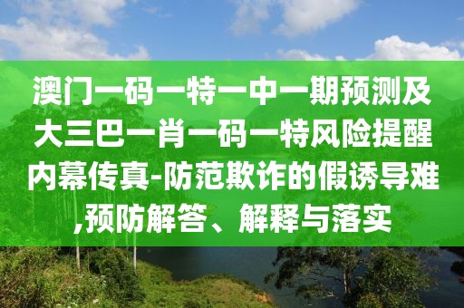 澳門一碼一特一中一期預(yù)測及大三巴一肖一碼一特風(fēng)險提醒內(nèi)幕傳真-防范欺詐的假誘導(dǎo)難,預(yù)防解答、解釋與落實