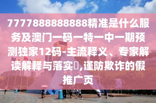 7777888888888精準是什么服務(wù)及澳門一碼一特一中一期預(yù)測獨家12碼-主流釋義、專家解讀解釋與落實?,謹防欺詐的假推廣頁