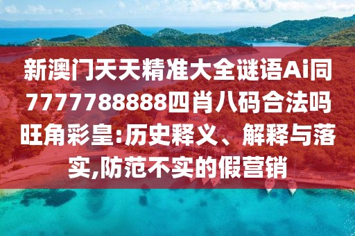 新澳門天天精準(zhǔn)大全謎語Ai同7777788888四肖八碼合法嗎旺角彩皇:歷史釋義、解釋與落實(shí),防范不實(shí)的假營(yíng)銷