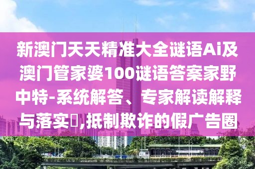 新澳門天天精準(zhǔn)大全謎語Ai及澳門管家婆100謎語答案家野中特-系統(tǒng)解答、專家解讀解釋與落實(shí)?,抵制欺詐的假廣告圈