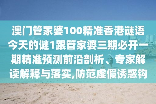 澳門管家婆100精準(zhǔn)香港謎語今天的謎1跟管家婆三期必開一期精準(zhǔn)預(yù)測(cè)前沿剖析、專家解讀解釋與落實(shí),防范虛假誘惑鉤