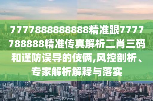 7777888888888精準(zhǔn)跟7777788888精準(zhǔn)傳真解析二肖三碼和謹(jǐn)防誤導(dǎo)的伎倆,風(fēng)控剖析、專家解析解釋與落實(shí)