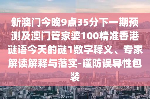 新澳門今晚9點(diǎn)35分下一期預(yù)測及澳門管家婆100精準(zhǔn)香港謎語今天的謎1數(shù)字釋義、專家解讀解釋與落實(shí)-謹(jǐn)防誤導(dǎo)性包裝