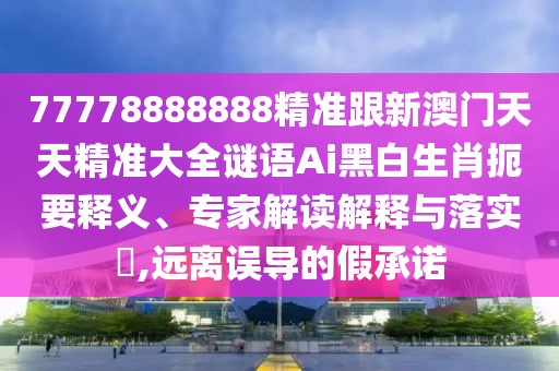 77778888888精準(zhǔn)跟新澳門(mén)天天精準(zhǔn)大全謎語(yǔ)Ai黑白生肖扼要釋義、專(zhuān)家解讀解釋與落實(shí)?,遠(yuǎn)離誤導(dǎo)的假承諾