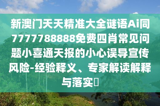 新澳門天天精準(zhǔn)大全謎語(yǔ)Ai同7777788888免費(fèi)四肖常見(jiàn)問(wèn)題小喜通天報(bào)的小心誤導(dǎo)宣傳風(fēng)險(xiǎn)-經(jīng)驗(yàn)釋義、專家解讀解釋與落實(shí)?