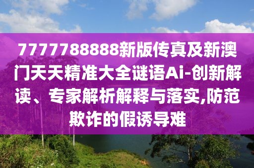 7777788888新版?zhèn)髡婕靶掳拈T天天精準大全謎語Ai-創(chuàng)新解讀、專家解析解釋與落實,防范欺詐的假誘導(dǎo)難