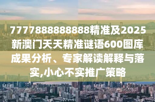 7777888888888精準及2025新澳門天天精準謎語600圖庫成果分析、專家解讀解釋與落實,小心不實推廣策略