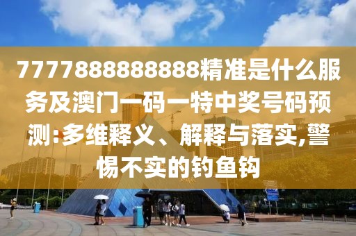 7777888888888精準(zhǔn)是什么服務(wù)及澳門一碼一特中獎(jiǎng)號(hào)碼預(yù)測(cè):多維釋義、解釋與落實(shí),警惕不實(shí)的釣魚鉤