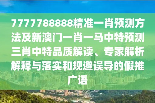 7777788888精準(zhǔn)一肖預(yù)測(cè)方法及新澳門一肖一馬中特預(yù)測(cè)三肖中特品質(zhì)解讀、專家解析解釋與落實(shí)和規(guī)避誤導(dǎo)的假推廣語(yǔ)