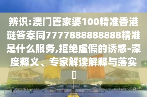 辨識:澳門管家婆100精準(zhǔn)香港謎答案同7777888888888精準(zhǔn)是什么服務(wù),拒絕虛假的誘惑-深度釋義、專家解讀解釋與落實?