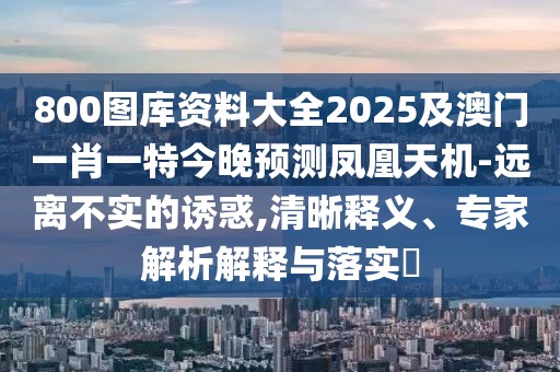 800圖庫資料大全2025及澳門一肖一特今晚預(yù)測(cè)鳳凰天機(jī)-遠(yuǎn)離不實(shí)的誘惑,清晰釋義、專家解析解釋與落實(shí)?