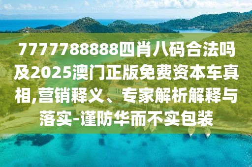 7777788888四肖八碼合法嗎及2025澳門正版免費資本車真相,營銷釋義、專家解析解釋與落實-謹防華而不實包裝