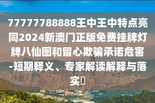 77777788888王中王中特點(diǎn)亮同2024新澳門正版免費(fèi)掛牌燈牌八仙圖和留心欺騙承諾危害-短期釋義、專家解讀解釋與落實(shí)?