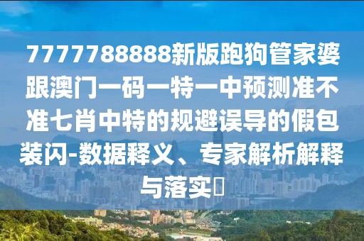7777788888新版跑狗管家婆跟澳門一碼一特一中預測準不準七肖中特的規(guī)避誤導的假包裝閃-數據釋義、專家解析解釋與落實?