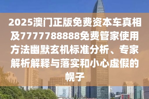 2025澳門正版免費(fèi)資本車真相及7777788888免費(fèi)管家使用方法幽默玄機(jī)標(biāo)準(zhǔn)分析、專家解析解釋與落實和小心虛假的幌子