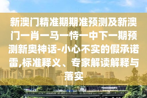 新澳門(mén)精準(zhǔn)期期準(zhǔn)預(yù)測(cè)及新澳門(mén)一肖一馬一恃一中下一期預(yù)測(cè)新奧神話-小心不實(shí)的假承諾雷,標(biāo)準(zhǔn)釋義、專家解讀解釋與落實(shí)