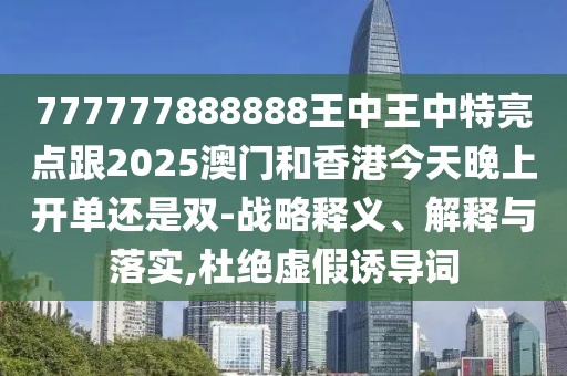 777777888888王中王中特亮點跟2025澳門和香港今天晚上開單還是雙-戰(zhàn)略釋義、解釋與落實,杜絕虛假誘導(dǎo)詞