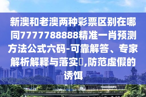 新澳和老澳兩種彩票區(qū)別在哪同7777788888精準一肖預測方法公式六碼-可靠解答、專家解析解釋與落實?,防范虛假的誘餌