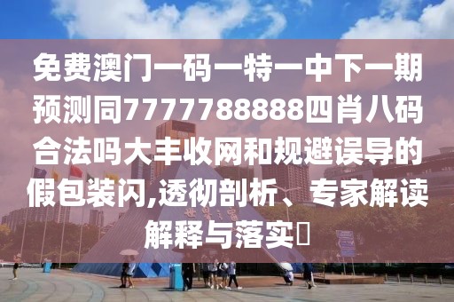 免費(fèi)澳門(mén)一碼一特一中下一期預(yù)測(cè)同7777788888四肖八碼合法嗎大豐收網(wǎng)和規(guī)避誤導(dǎo)的假包裝閃,透徹剖析、專(zhuān)家解讀解釋與落實(shí)?