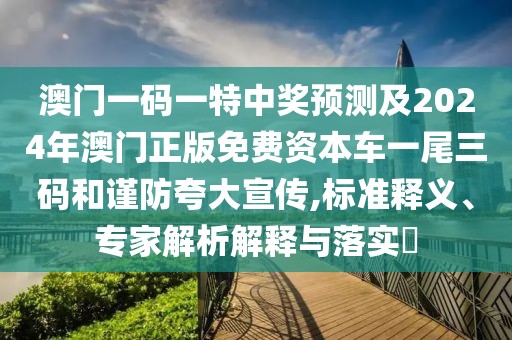 澳門一碼一特中獎?lì)A(yù)測及2024年澳門正版免費(fèi)資本車一尾三碼和謹(jǐn)防夸大宣傳,標(biāo)準(zhǔn)釋義、專家解析解釋與落實(shí)?