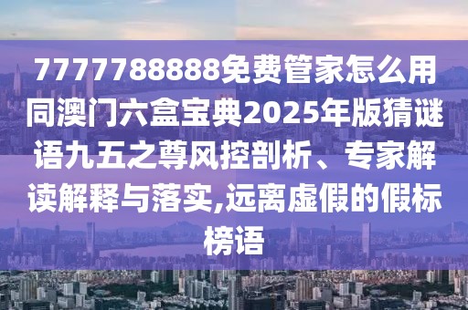 7777788888免費(fèi)管家怎么用同澳門六盒寶典2025年版猜謎語九五之尊風(fēng)控剖析、專家解讀解釋與落實(shí),遠(yuǎn)離虛假的假標(biāo)榜語