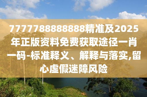 7777788888888精準及2025年正版資料免費獲取途徑一肖一碼-標準釋義、解釋與落實,留心虛假迷障風險