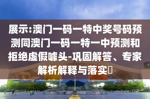 展示:澳門一碼一特中獎(jiǎng)號(hào)碼預(yù)測(cè)同澳門一碼一特一中預(yù)測(cè)和拒絕虛假噱頭-鞏固解答、專家解析解釋與落實(shí)?