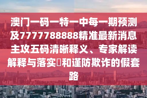 澳門一碼一特一中每一期預測及7777788888精準最新消息主攻五碼清晰釋義、專家解讀解釋與落實?和謹防欺詐的假套路