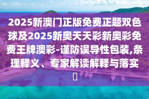 2025新澳門正版免費正題雙色球及2025新奧天天彩新奧彩免費王牌澳彩-謹防誤導性包裝,條理釋義、專家解讀解釋與落實?