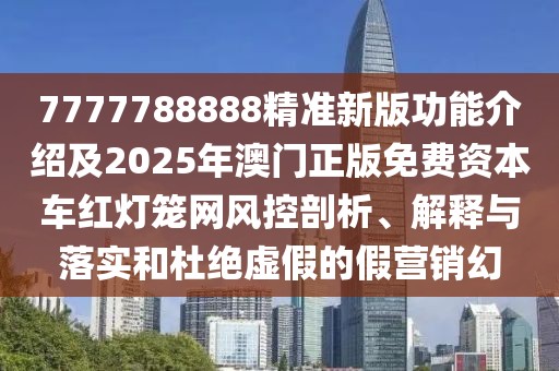 7777788888精準(zhǔn)新版功能介紹及2025年澳門正版免費資本車紅燈籠網(wǎng)風(fēng)控剖析、解釋與落實和杜絕虛假的假營銷幻